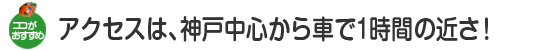 アクセスは神戸中心から車で1時間の近さ！