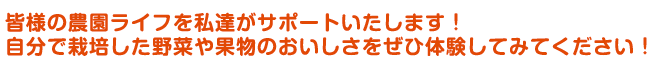 皆様の農園ライフを私たちがサポートいたします！自分で栽培した野菜や果物のおいしさをぜひ体験してみてください！